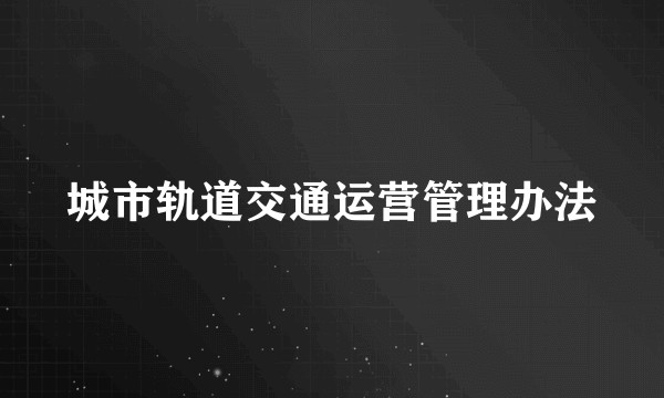 城市轨道交通运营管理办法