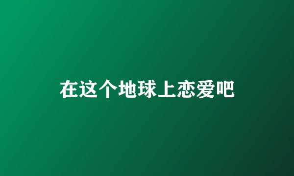 在这个地球上恋爱吧