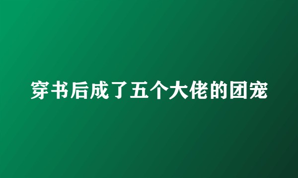 穿书后成了五个大佬的团宠