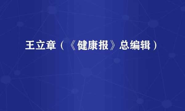 王立章（《健康报》总编辑）