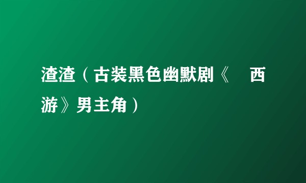 渣渣（古装黑色幽默剧《囧西游》男主角）