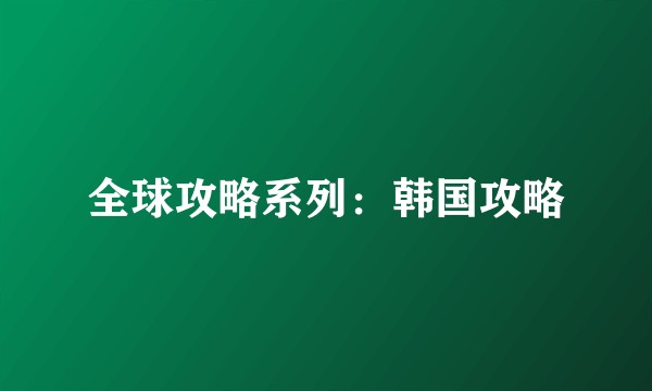 全球攻略系列:韩国攻略