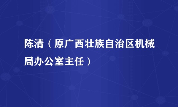 陈清（原广西壮族自治区机械局办公室主任）