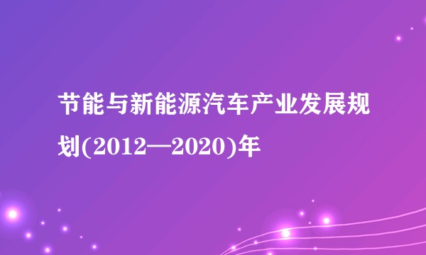 节能与新能源汽车产业发展规划(2012—2020)年