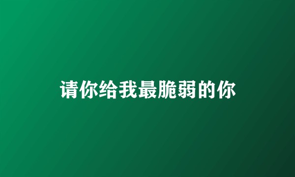 请你给我最脆弱的你