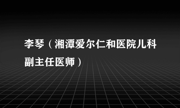 李琴（湘潭爱尔仁和医院儿科副主任医师）