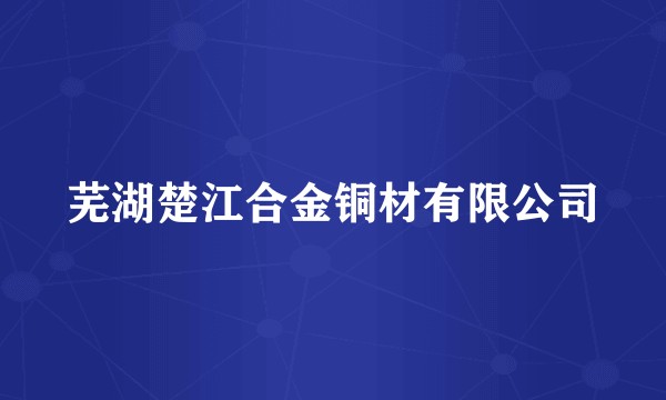 芜湖楚江合金铜材有限公司