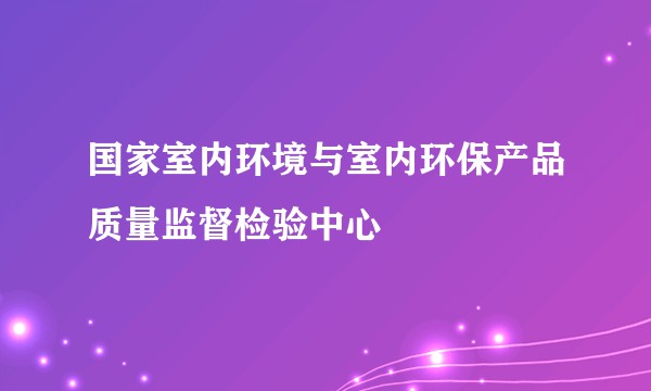 国家室内环境与室内环保产品质量监督检验中心