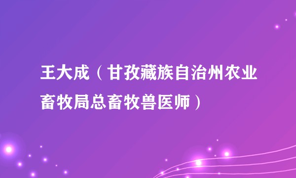 王大成（甘孜藏族自治州农业畜牧局总畜牧兽医师）