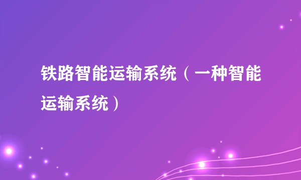 铁路智能运输系统(一种智能运输系统)
