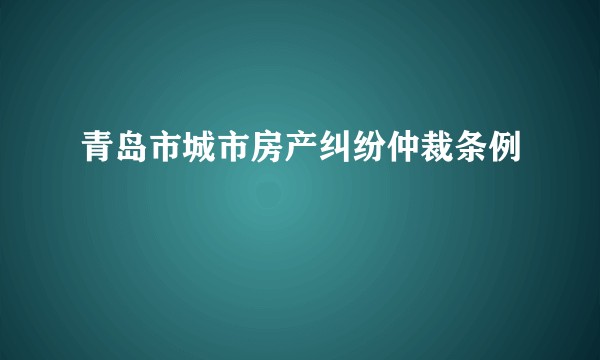 青岛市城市房产纠纷仲裁条例
