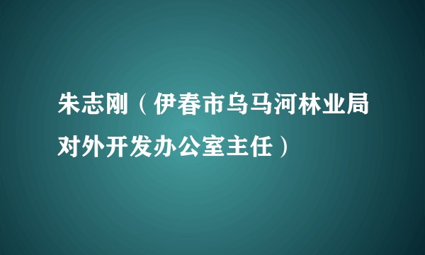 朱志刚（伊春市乌马河林业局对外开发办公室主任）