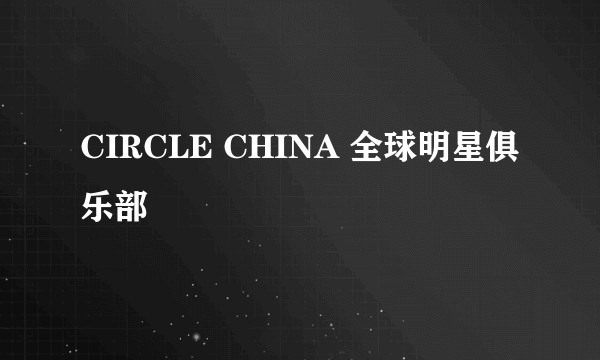 CIRCLE CHINA 全球明星俱乐部