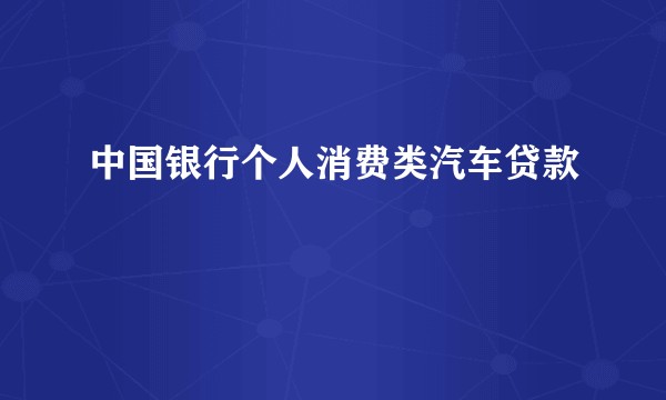中国银行个人消费类汽车贷款