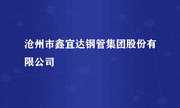 沧州市鑫宜达钢管集团股份有限公司