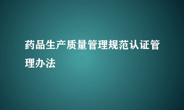 药品生产质量管理规范认证管理办法