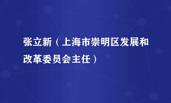 张立新（上海市崇明区发展和改革委员会主任）