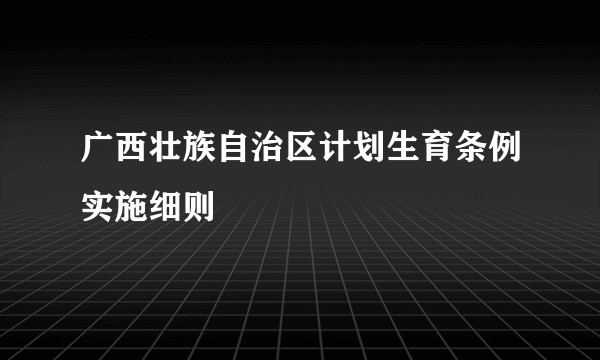 广西壮族自治区计划生育条例实施细则