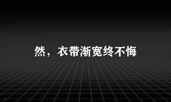 然，衣带渐宽终不悔