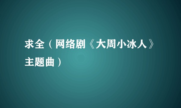 求全（网络剧《大周小冰人》主题曲）