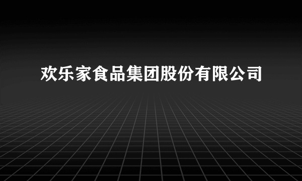 欢乐家食品集团股份有限公司