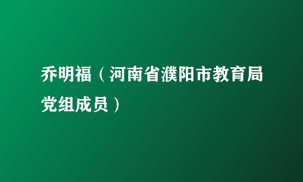 乔明福(河南省濮阳市教育局党组成员)