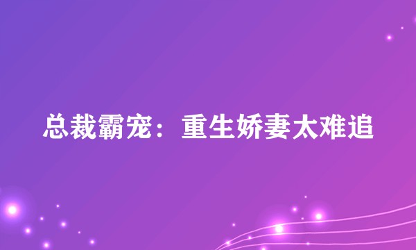 总裁霸宠：重生娇妻太难追