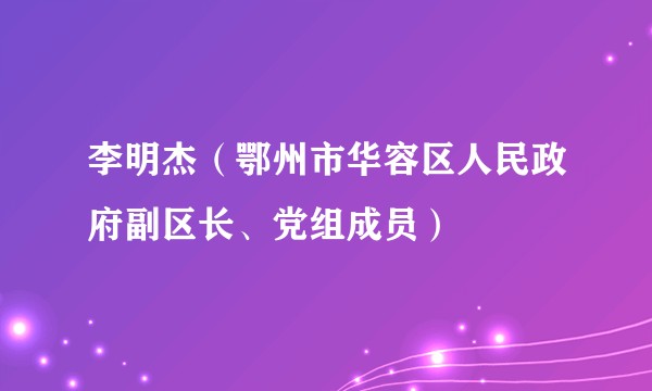 李明杰（鄂州市华容区人民政府副区长、党组成员）