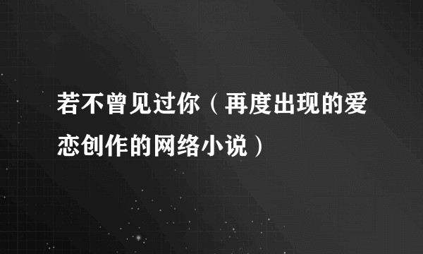 若不曾见过你（再度出现的爱恋创作的网络小说）