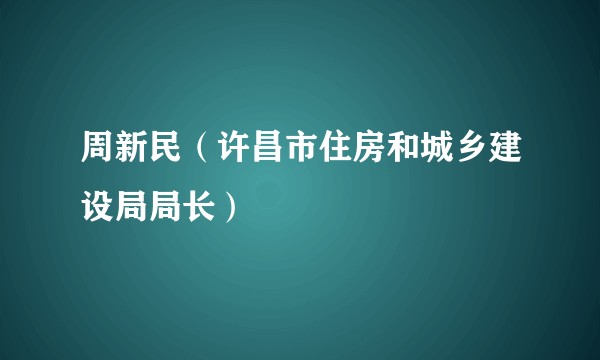 周新民（许昌市住房和城乡建设局局长）