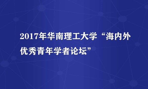 2017年华南理工大学“海内外优秀青年学者论坛”