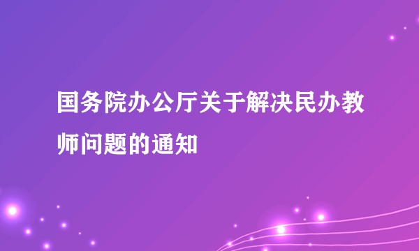 国务院办公厅关于解决民办教师问题的通知