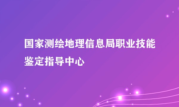 国家测绘地理信息局职业技能鉴定指导中心