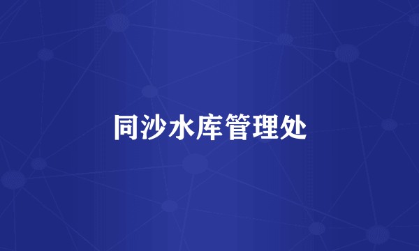 同沙水库管理处