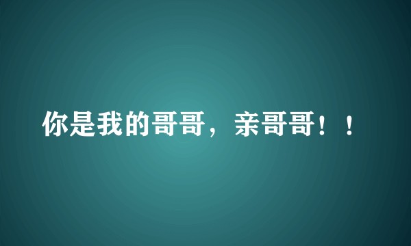 你是我的哥哥，亲哥哥！！