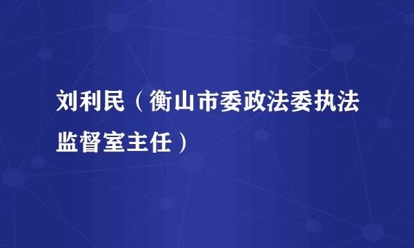 刘利民（衡山市委政法委执法监督室主任）