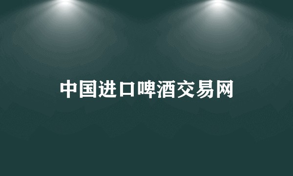 中国进口啤酒交易网