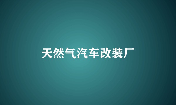 天然气汽车改装厂