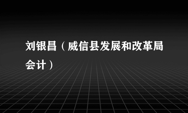 刘银昌（威信县发展和改革局会计）