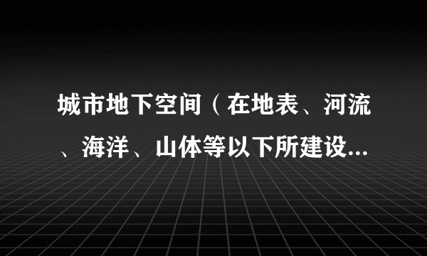 城市地下空间(在地表、河流、海洋、山体等以下所建设的建筑(构筑)物)