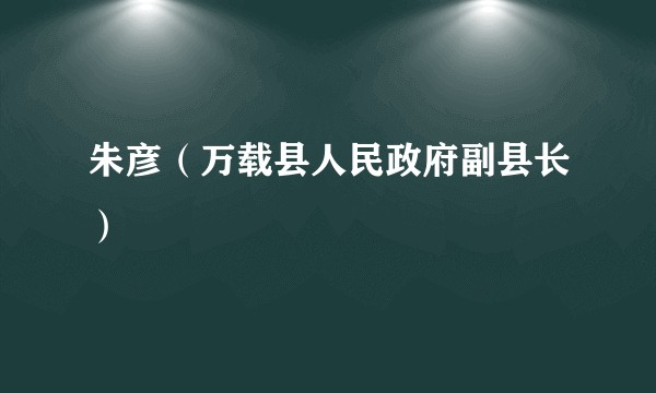 朱彦（万载县人民政府副县长）