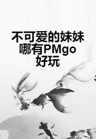 不可爱的妹妹哪有PMgo好玩