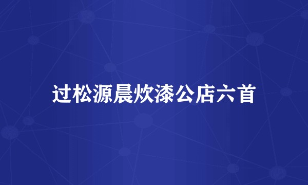 过松源晨炊漆公店六首