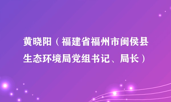 黄晓阳（福建省福州市闽侯县生态环境局党组书记、局长）