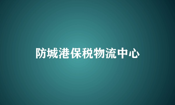 防城港保税物流中心
