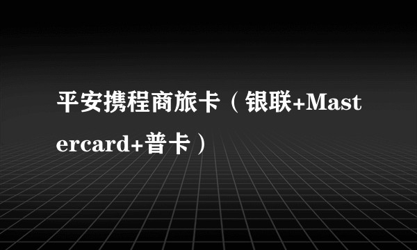 平安携程商旅卡(银联+Mastercard+普卡)