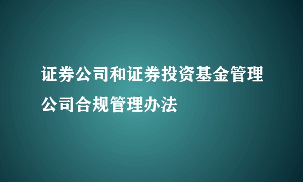 证券公司和证券投资基金管理公司合规管理办法