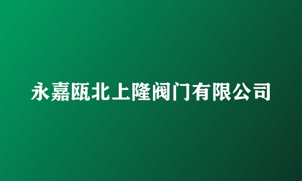 永嘉瓯北上隆阀门有限公司