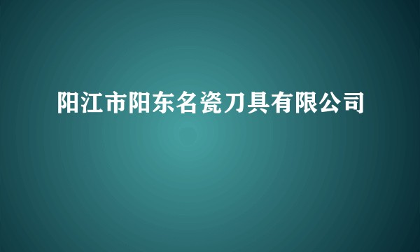 阳江市阳东名瓷刀具有限公司
