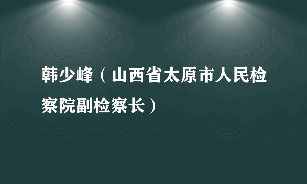 韩少峰（山西省太原市人民检察院副检察长）
